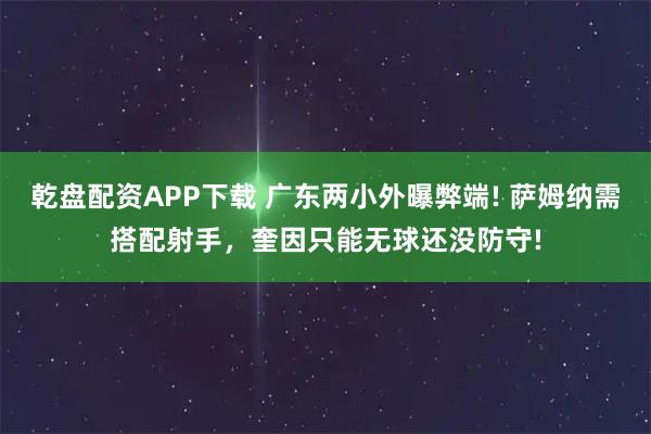 乾盘配资APP下载 广东两小外曝弊端! 萨姆纳需搭配射手，奎因只能无球还没防守!