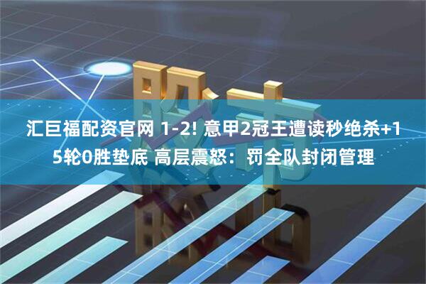 汇巨福配资官网 1-2! 意甲2冠王遭读秒绝杀+15轮0胜垫底 高层震怒：罚全队封闭管理