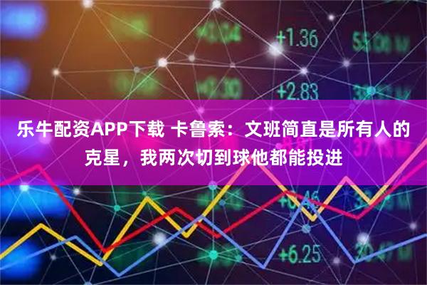 乐牛配资APP下载 卡鲁索：文班简直是所有人的克星，我两次切到球他都能投进