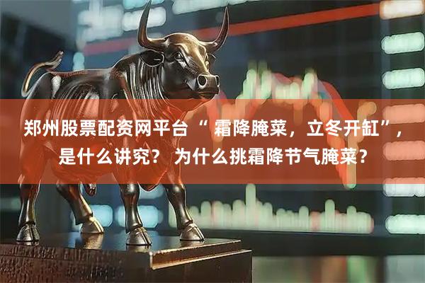 郑州股票配资网平台 “ 霜降腌菜，立冬开缸”，是什么讲究？ 为什么挑霜降节气腌菜？