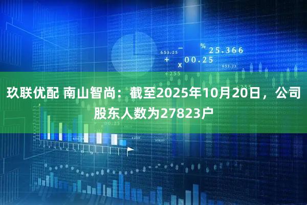 玖联优配 南山智尚：截至2025年10月20日，公司股东人数为27823户