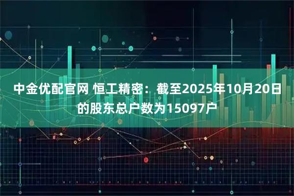 中金优配官网 恒工精密：截至2025年10月20日的股东总户数为15097户