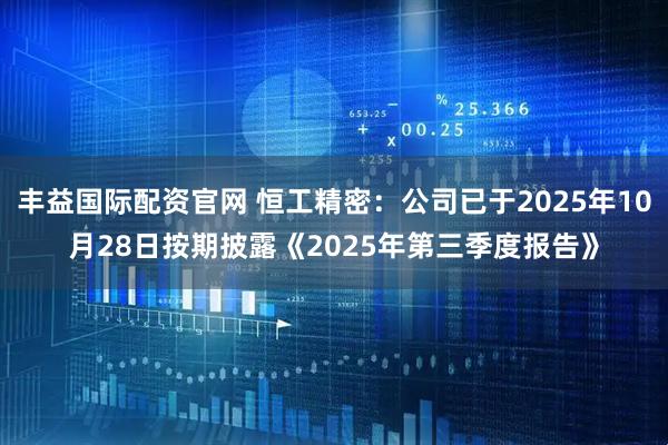 丰益国际配资官网 恒工精密：公司已于2025年10月28日按期披露《2025年第三季度报告》