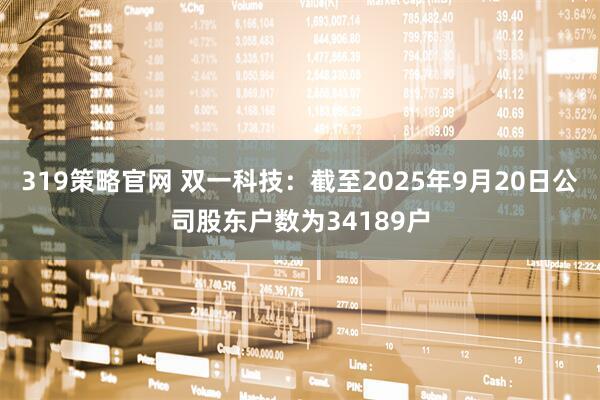 319策略官网 双一科技：截至2025年9月20日公司股东户数为34189户
