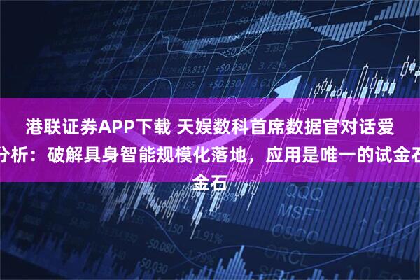 港联证券APP下载 天娱数科首席数据官对话爱分析：破解具身智能规模化落地，应用是唯一的试金石