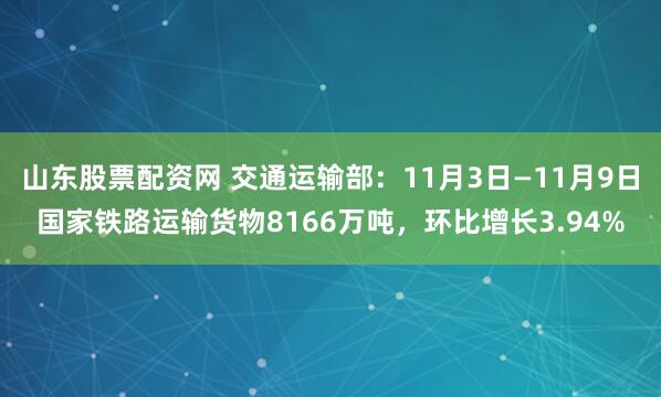 山东股票配资网 交通运输部：11月3日—11月9日国家铁路运输货物8166万吨，环比增长3.94%