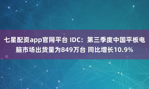 七星配资app官网平台 IDC：第三季度中国平板电脑市场出货量为849万台 同比增长10.9%
