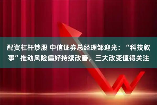配资杠杆炒股 中信证券总经理邹迎光：“科技叙事”推动风险偏好持续改善，三大改变值得关注