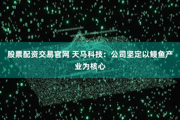 股票配资交易官网 天马科技：公司坚定以鳗鱼产业为核心