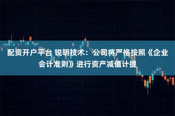 配资开户平台 锐明技术：公司将严格按照《企业会计准则》进行资产减值计提