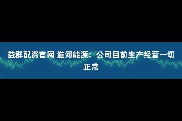 益群配资官网 淮河能源：公司目前生产经营一切正常