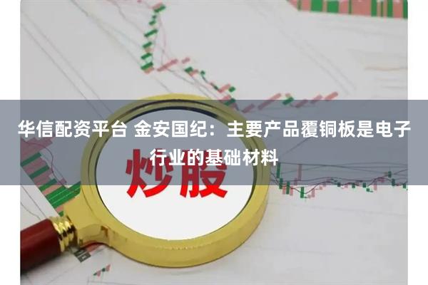 华信配资平台 金安国纪：主要产品覆铜板是电子行业的基础材料