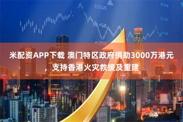 米配资APP下载 澳门特区政府捐助3000万港元，支持香港火灾救援及重建