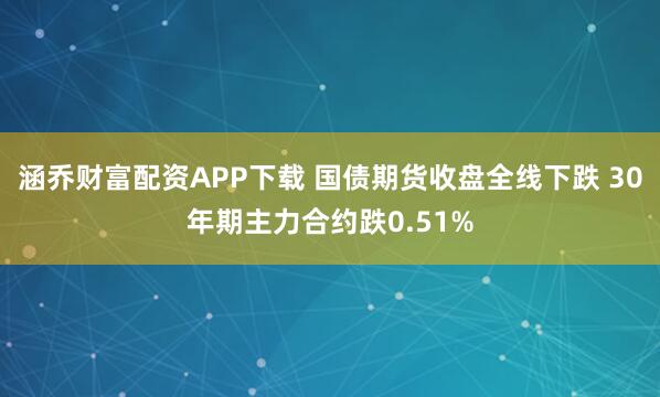涵乔财富配资APP下载 国债期货收盘全线下跌 30年期主力合约跌0.51%