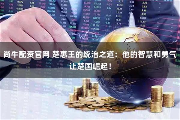 尚牛配资官网 楚惠王的统治之道：他的智慧和勇气让楚国崛起！