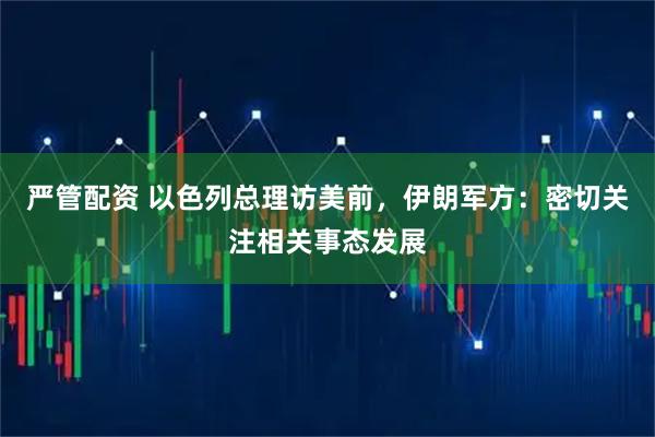 严管配资 以色列总理访美前，伊朗军方：密切关注相关事态发展