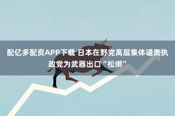 配亿多配资APP下载 日本在野党高层集体谴责执政党为武器出口“松绑”