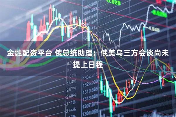 金融配资平台 俄总统助理：俄美乌三方会谈尚未提上日程