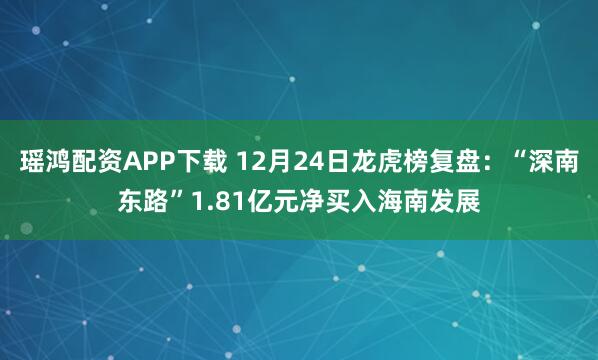 瑶鸿配资APP下载 12月24日龙虎榜复盘：“深南东路”1.81亿元净买入海南发展