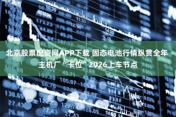 北京股票配资网APP下载 固态电池行情纵贯全年 主机厂“卡位”2026上车节点