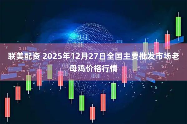 联美配资 2025年12月27日全国主要批发市场老母鸡价格行情