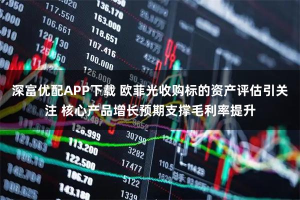 深富优配APP下载 欧菲光收购标的资产评估引关注 核心产品增长预期支撑毛利率提升