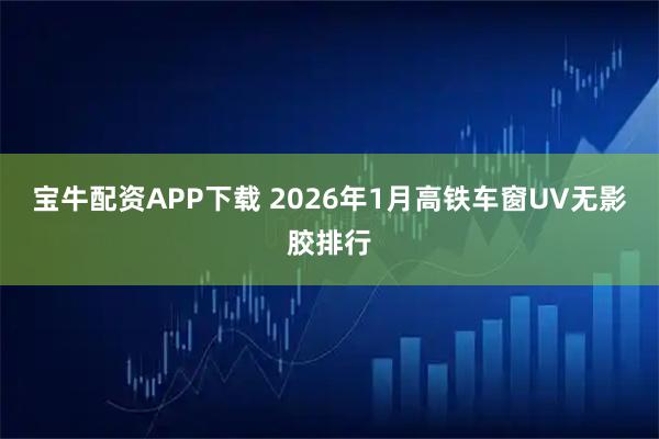 宝牛配资APP下载 2026年1月高铁车窗UV无影胶排行
