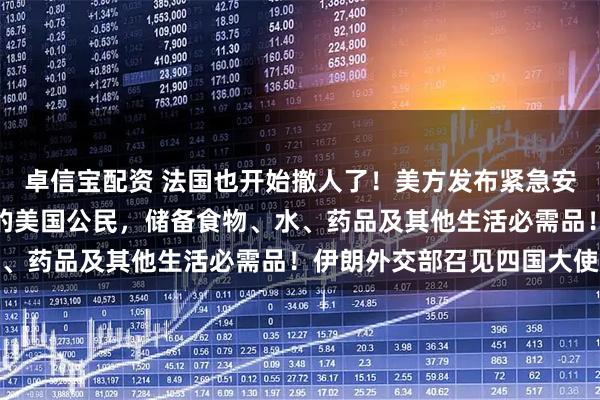 卓信宝配资 法国也开始撤人了！美方发布紧急安全警示：无法离境伊朗的美国公民，储备食物、水、药品及其他生活必需品！伊朗外交部召见四国大使