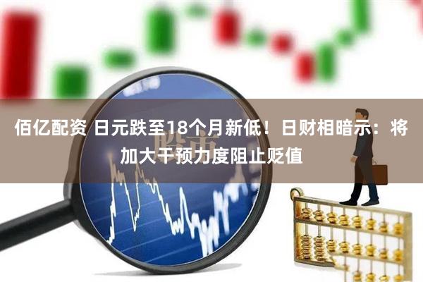 佰亿配资 日元跌至18个月新低！日财相暗示：将加大干预力度阻止贬值