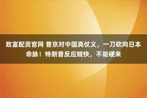 致富配资官网 普京对中国真仗义，一刀砍向日本命脉！特朗普反应贼快，不能硬来