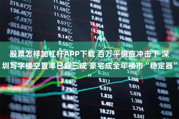 股票怎样加杠杆APP下载 百万平供应冲击下 深圳写字楼空置率已超三成 豪宅成全年楼市“稳定器”