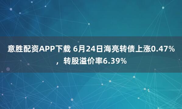 意胜配资APP下载 6月24日海亮转债上涨0.47%，转股溢价率6.39%