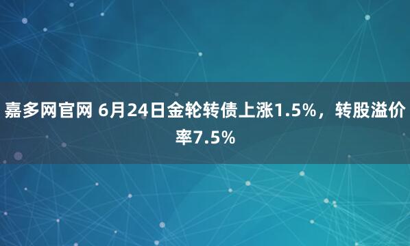 嘉多网官网 6月24日金轮转债上涨1.5%，转股溢价率7.5%