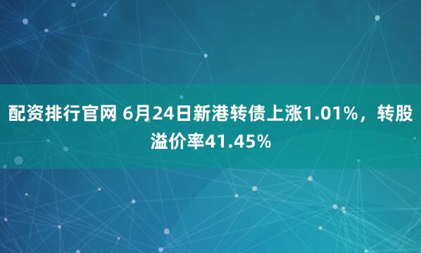 配资排行官网 6月24日新港转债上涨1.01%，转股溢价率41.45%