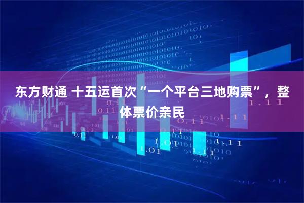 东方财通 十五运首次“一个平台三地购票”，整体票价亲民