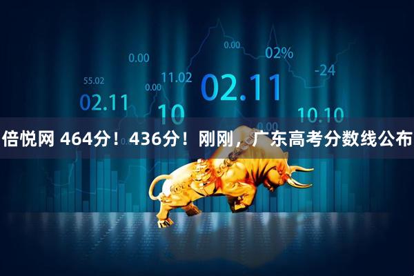 倍悦网 464分！436分！刚刚，广东高考分数线公布