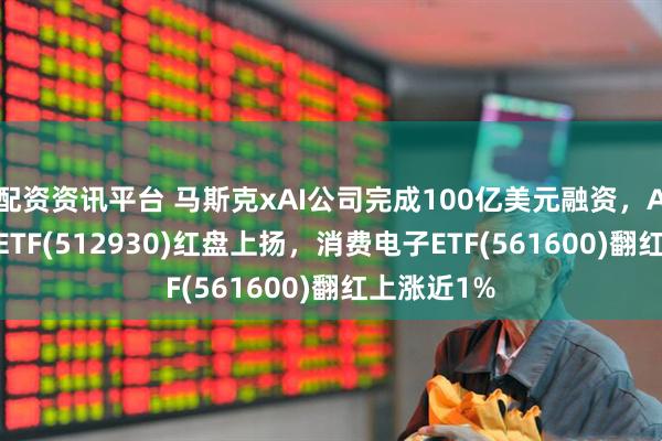配资资讯平台 马斯克xAI公司完成100亿美元融资，AI人工智能ETF(512930)红盘上扬，消费电子ETF(561600)翻红上涨近1%