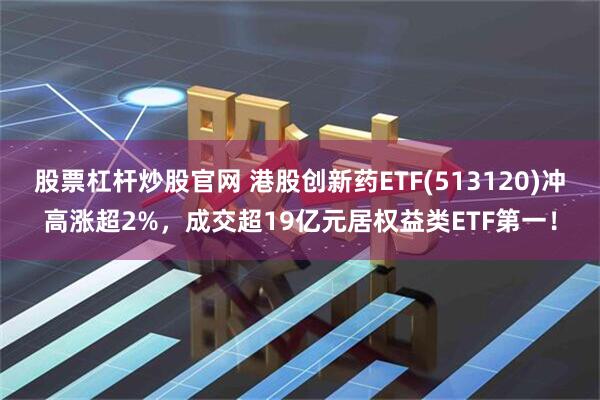 股票杠杆炒股官网 港股创新药ETF(513120)冲高涨超2%，成交超19亿元居权益类ETF第一！