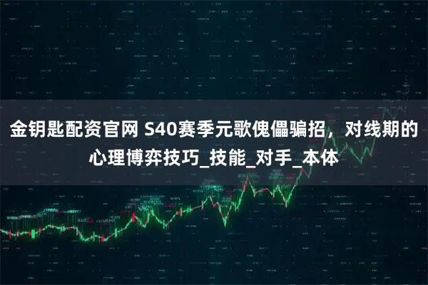 金钥匙配资官网 S40赛季元歌傀儡骗招，对线期的心理博弈技巧_技能_对手_本体
