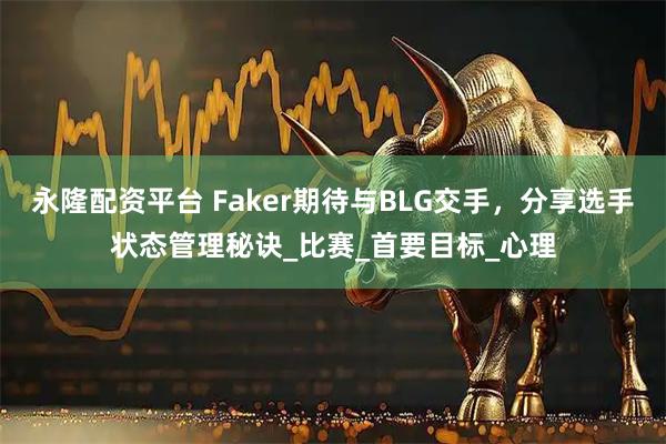 永隆配资平台 Faker期待与BLG交手，分享选手状态管理秘诀_比赛_首要目标_心理