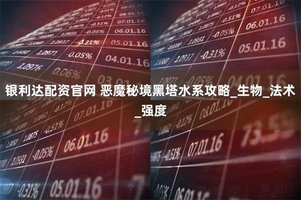 银利达配资官网 恶魔秘境黑塔水系攻略_生物_法术_强度