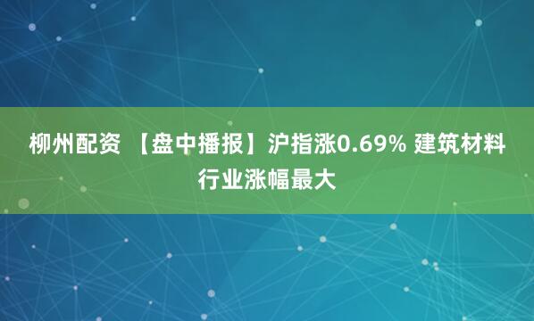 柳州配资 【盘中播报】沪指涨0.69% 建筑材料行业涨幅最大