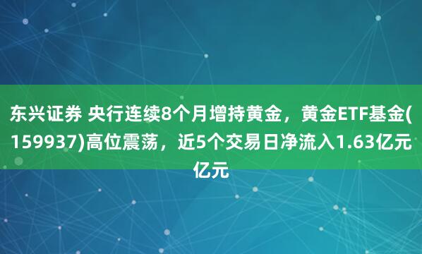 东兴证券 央行连续8个月增持黄金，黄金ETF基金(159937)高位震荡，近5个交易日净流入1.63亿元