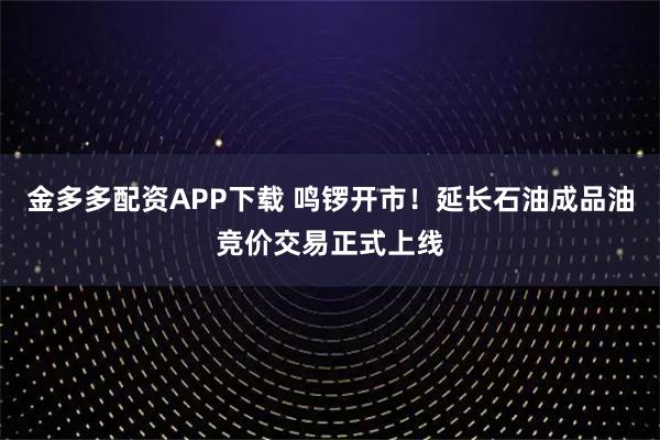 金多多配资APP下载 鸣锣开市！延长石油成品油竞价交易正式上线