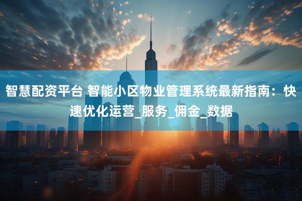 智慧配资平台 智能小区物业管理系统最新指南：快速优化运营_服务_佣金_数据