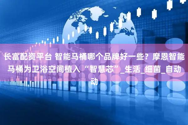 长富配资平台 智能马桶哪个品牌好一些？摩恩智能马桶为卫浴空间植入 “智慧芯”_生活_细菌_自动