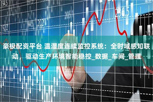 豪极配资平台 温湿度连续监控系统：全时域感知联动，驱动生产环境智能稳控_数据_车间_管理