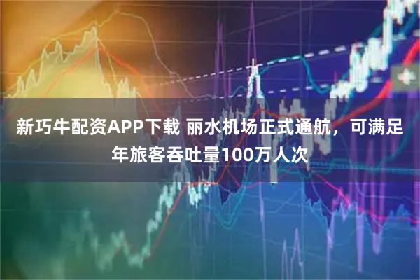 新巧牛配资APP下载 丽水机场正式通航，可满足年旅客吞吐量100万人次