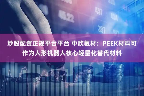 炒股配资正规平台平台 中欣氟材：PEEK材料可作为人形机器人核心轻量化替代材料