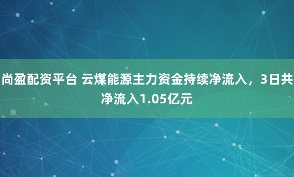 尚盈配资平台 云煤能源主力资金持续净流入，3日共净流入1.05亿元